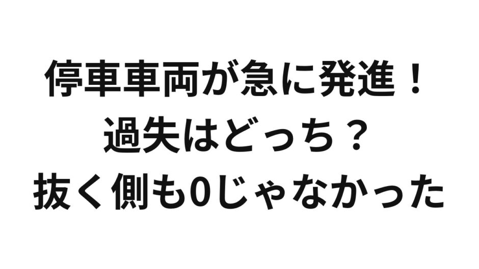 停車車両が急に発進！過失はどっち？抜く側も0じゃなかった