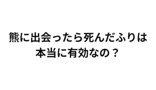 熊に出会ったら死んだふりは本当に有効なの？