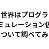 この世界はプログラム？シミュレーション仮説について調べてみた