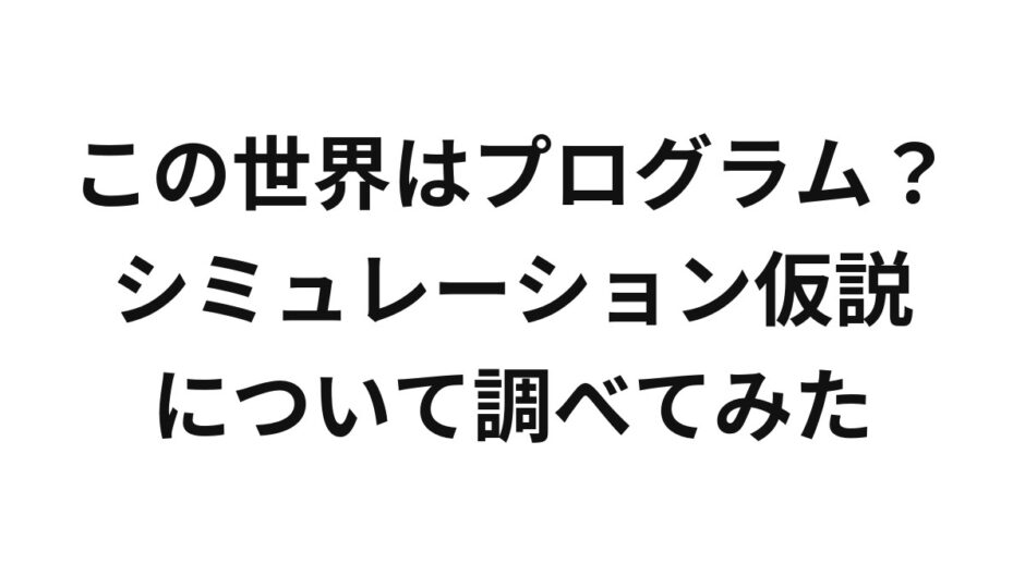 この世界はプログラム？シミュレーション仮説について調べてみた